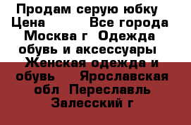 Продам серую юбку › Цена ­ 350 - Все города, Москва г. Одежда, обувь и аксессуары » Женская одежда и обувь   . Ярославская обл.,Переславль-Залесский г.